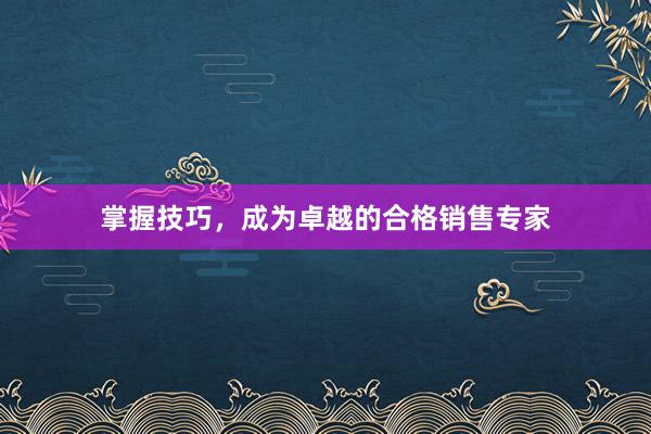 掌握技巧，成为卓越的合格销售专家