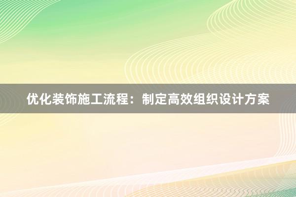 优化装饰施工流程：制定高效组织设计方案